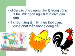 - Giữa các chức năng tâm lý trong cùng 1 trẻ. Vd: ngôn ngữ & xúc cảm giới tính - 1 chức năng tâm lý, theo thời gian, cũng phát triển không đồng đều 