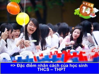 => Đặc điểm nhân cách của học sinh  THCS – THPT 