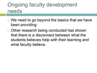 Ongoing faculty development needsWe need to go beyond the basics that we have been providingOther research being conducted has shown that there is a disconnect between what the students believes help with their learning and what faculty believe.