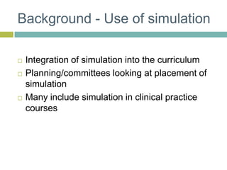 Background - Use of simulationIntegration of simulation into the curriculumPlanning/committees looking at placement of simulationMany include simulation in clinical practice courses
