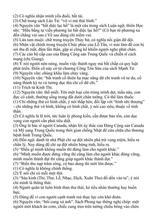 (2) Có nghĩa nhận mình yếu đuối, bất tài.
(3) Chữ trong sách Lão Tử: “vô vi mà thái bình.”
(4) Nguyên văn “bất diệc lạc hồ” là một câu trong sách Luận ngữ, thiên Học
nhi: “Hữu bằng tự viễn phương lai bất diệc lạc hồ?” (Có bạn từ phương xa
đến chẳng vui sao.) Về sau dùng chỉ niềm vui.
(5) Lửa tam muội: chữ trong truyện Thủy hử, có nghĩa nổi giận dữ dội.
(6) Nhân vật chính trong truyện Chúc phúc của Lỗ Tấn, vì mải làm để con bị
sói tha đi mất, đâm lẩn thẩn, gặp ai cũng kể khiến người nghe phát chán.
(7) Các cán bộ cấp cao của Đảng Cộng sản Trung Quốc và chiến sĩ cách
mạng (chị Giang).
(8) Ý nói người nôn nóng, muốn việc thành ngay mà bất chấp cả quy luật
phát triển. Điển cố này có từ chương Công Tôn Sửu của sách Mạnh Tử.
(9) Nguyên văn: chúng khẩu làm chảy vàng.
(10) Nguyên văn: “bất tranh cố thiên hạ mạc năng dữ chi tranh vô tư dư, cố
năng thành kỳ tư và tương dục thủ chi cố dữ chi.”
(11) Trích từ Kinh Thi.
(12) Nguyên văn: thổ miết. Tên một loại côn trùng mình dẹt, mầu nâu, con
đực có cánh, thường sống trong đất dưới chân tường. Có thể làm thuốc
(1) Chỉ những thứ có hình chất, ý nói thấp hèn, đối lập với “hình nhi thượng”
- chỉ những thứ vô hình, không có hình chất, ý nói cao siêu, thuộc về tinh
thần.
(2) Có nghĩa là lẽ trời, tức luân lý phong kiến, cần được bảo tồn, còn dục
vọng con người cần phải tiêu diệt.
(3) Ông là bác sĩ người Canada, nhận lời ủy thác của Đảng Cộng sản Canada
và Mỹ sang Trung Quốc trong thời gian chống Nhật để cứu chữa cho thương
bệnh binh Trung Quốc.
(4) Đốn ngộ: danh từ nhà Phật chỉ sự đột nhiên phá trừ vọng niệm, hiểu ra
chân lý. Nay dùng để chỉ sự đột nhiên bừng tỉnh, hiểu ra.
(5) “Điều gì mình không muốn thì đừng làm cho người khác.”
(6) “Mình muốn được đứng vững thì cũng làm cho người khác đứng vững,
mình muốn thành đạt thì cũng giúp người khác thành đạt.”
(7) “Biển thu nạp trăm sông, có bao dung thì mới lớn được.”
(1) Có nghĩa là không chính thống.
(2) Ý nói chỉ có mỗi một thứ.
(3) “Sáu kinh (Thi, Thư, Lễ, Nhạc, Dịch, Xuân Thu) đổ dồn vào ta”, ý nói
chỉ mình là thông thái.
(4) Người quân tử luôn bình thản thư thái, kẻ tiểu nhân thường hay buồn
bực.
(5) Dùng để ví con người cạnh tranh mà thực lực còn khó đoán.
(6) Nguyên văn: “bôi cung xà ảnh”. Sách Phong tục thông nghị chép: một
người mời khách ăn cơm, chiếc cung treo trên tường chiếu bóng vào chén
 