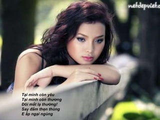 Tại mình còn yêu  Tại mình còn thương  Đôi mắt lạ thường!  Say đắm thẹn thùng  E ấp ngại ngùng  