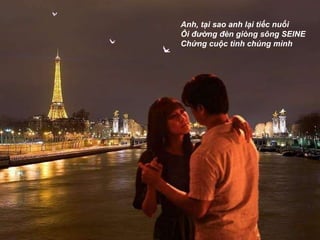 Anh, tại sao anh lại tiếc nuối  Ôi đường đèn giòng sông SEINE  Chứng cuộc tình chúng mình  
