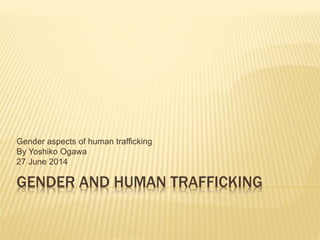 Gender aspects of human trafficking 
By Yoshiko Ogawa 
27 June 2014 
GENDER AND HUMAN TRAFFICKING 
 