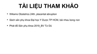 TÀI LIỆU THAM KHẢO
• Wiliams Obstetrics 24th, placental abruption
• Sách sản phụ khoa Đại học Y Dược TP HCM, bài nhau bong non
• Phát đồ Sản phụ khoa 2019_BV Từ Dũ
 
