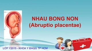 NHAU BONG NON
(Abruptio placentae)
LỚP Y2015 - KHOA Y ĐHQG TP HCM
 