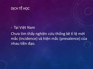 DỊCH TỄ HỌC
- Tại Việt Nam
Chưa tìm thấy nghiên cứu thống kê tỉ lệ mới
mắc (incidence) và hiện mắc (prevalence) của
nhau tiền đạo.
 