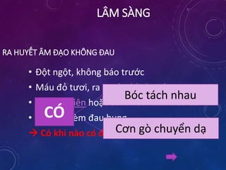RA HUYẾT ÂM ĐẠO KHÔNG ĐAU
• Đột ngột, không báo trước
• Máu đỏ tươi, ra ngoài thành máu cục
• Lần đầu tiên hoặc đã nhiều lần trước đó
• KHÔNG kèm đau bụng
 Có khi nào có đau bụng không???
LÂM SÀNG
CÓ
Bóc tách nhau
Cơn gò chuyển dạ
 