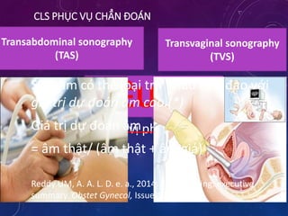 CLS PHỤC VỤ CHẨN ĐOÁN
• Siêu âm
• Cộng hưởng từ
• X quang, đồng vị phóng xạ
Ít sử dụngSIÊU ÂM
Siêu âm có thể loại trừ nhau tiền đạo với
giá trị dự đoán âm cao.(*)
Giá trị dự đoán âm
= âm thật/ (âm thật + âm giả)
Reddy UM, A. A. L. D. e. a., 2014. Fetal imaging: executive
summary. Obstet Gynecol, Issue 123, p. 1070
Transabdominal sonography
(TAS)
Transvaginal sonography
(TVS)
 