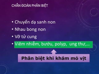 CHẨN ĐOÁN PHÂN BIỆT
• Chuyển dạ sanh non
• Nhau bong non
• Vỡ tử cung
• Viêm nhiễm, bướu, polyp, ung thư,…
Phân biệt khi khám mỏ vịt
 
