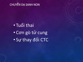 CHUYỂN DẠ SANH NON
• Tuổi thai
• Cơn gò tử cung
• Sự thay đổi CTC
 