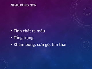 NHAU BONG NON
• Tính chất ra máu
• Tổng trạng
• Khám bụng, cơn gò, tim thai
 