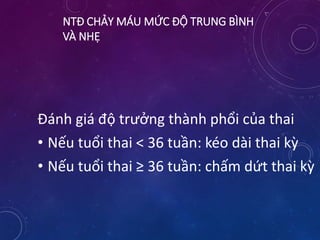 NTĐ CHẢY MÁU MỨC ĐỘ TRUNG BÌNH
VÀ NHẸ
Đánh giá độ trưởng thành phổi của thai
• Nếu tuổi thai < 36 tuần: kéo dài thai kỳ
• Nếu tuổi thai ≥ 36 tuần: chấm dứt thai kỳ
 