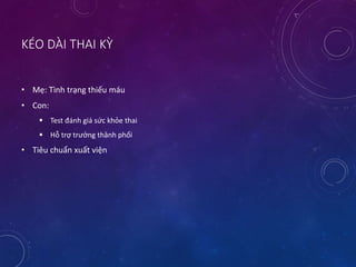 KÉO DÀI THAI KỲ
• Mẹ: Tình trạng thiếu máu
• Con:
 Test đánh giá sức khỏe thai
 Hỗ trợ trưởng thành phổi
• Tiêu chuẩn xuất viện
 