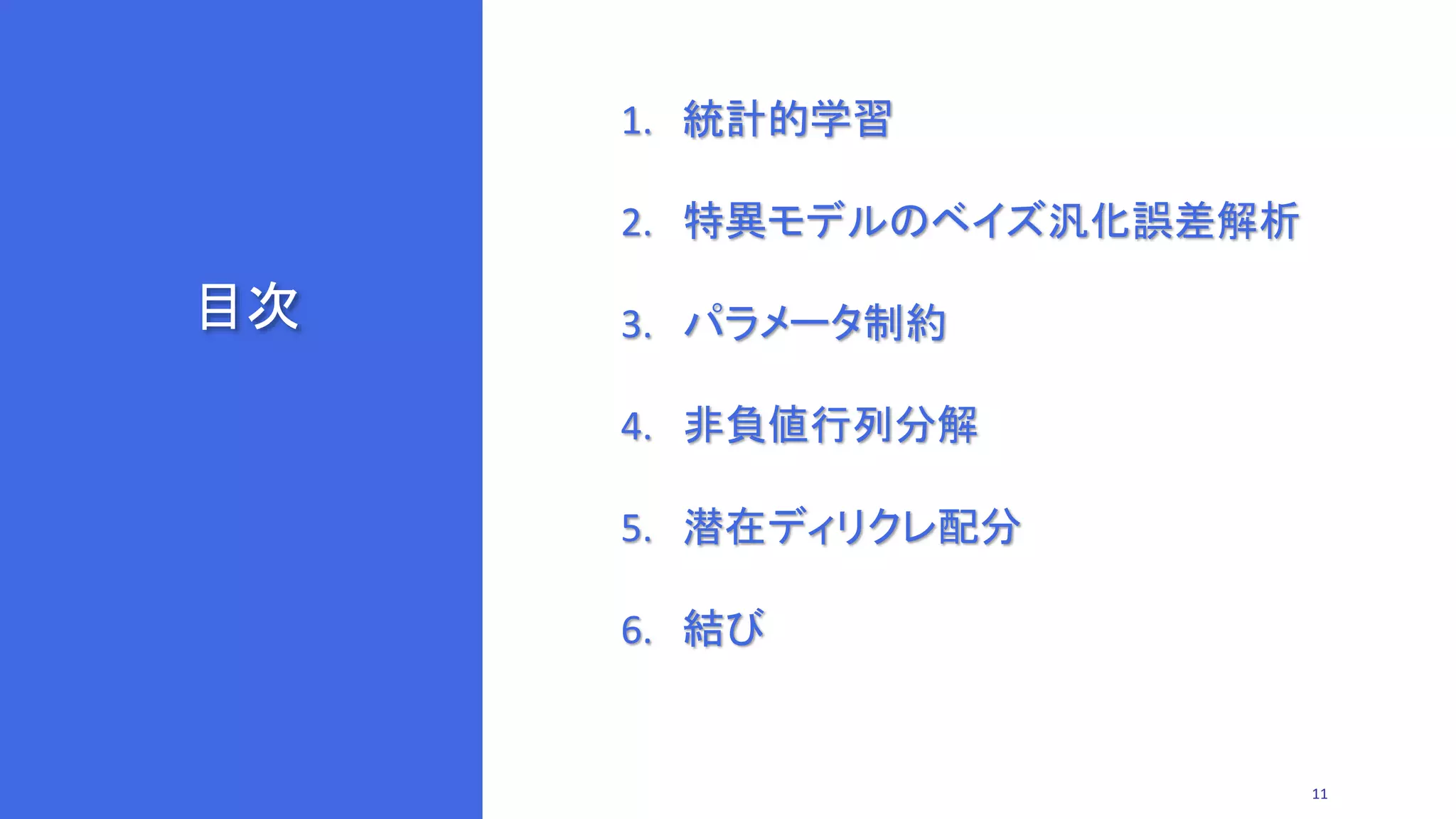 目次
1. 統計的学習
2. 特異モデルのベイズ汎化誤差解析
3. パラメータ制約
4. 非負値行列分解
5. 潜在ディリクレ配分
6. 結び
11
 