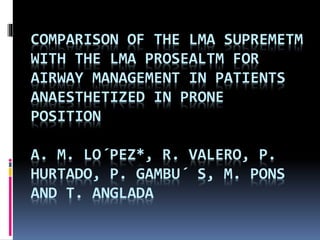 COMPARISON OF THE LMA SUPREMETM
WITH THE LMA PROSEALTM FOR
AIRWAY MANAGEMENT IN PATIENTS
ANAESTHETIZED IN PRONE
POSITION
A. M. LO´PEZ*, R. VALERO, P.
HURTADO, P. GAMBU´ S, M. PONS
AND T. ANGLADA
 