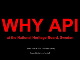 WHY API
at the National Heritage Board, Sweden

          Leuven June 14 2012: Europeana Plenary

              [www.slideshare.net/surikat]
               [www.slideshare.net/surikat]
 