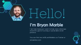 Hello!
I’m Bryan Marble
I am here because I want to help more attorneys
reach the goal of running a sustainable small
practice.
You can find me at @LostMahbles on Twitter or
amazelaw.com
 