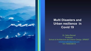 Multi Disasters and
Urban resilience in
Covid 19
Dr. Neha Bansal
Professor
School of Architecture and Interior Design, SRMIST
nehabansal02@gmail.com
+91-7669038518
 