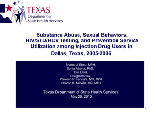 Substance Abuse, Sexual Behaviors, HIV/STD/HCV Testing, and Prevention Service Utilization among Injection Drug Users in  Dallas, Texas, 2005-2006   Shane U. Sheu, MPH,  Sonia Arbona, PhD,  Erin Elbel,  Doug Kershaw,  Praveen R. Pannala, MD, MPH Sharon K. Melville, MD, MPH Texas Department of State Health Services  May 25, 2010 