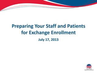 Preparing Your Staff and Patients
for Exchange Enrollment
July 17, 2013
 