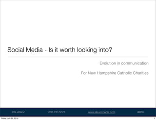 Social Media - Is it worth looking into?
                                                   Evolution in communication

                                        For New Hampshire Catholic Charities




             KSLeBlanc   603.233.5078      www.aleuromedia.com         @KSL

Friday, July 23, 2010                                                           1
 