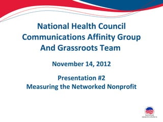 National Health Council
Communications Affinity Group
    And Grassroots Team
        November 14, 2012
          Presentation #2
 Measuring the Networked Nonprofit
 