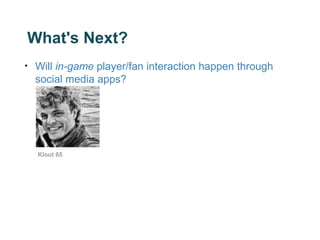 What's Next?
•   Will in-game player/fan interaction happen through
    social media apps?




    Klout 65
 