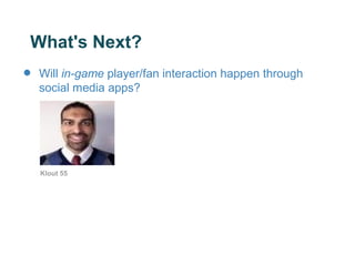 What's Next?
•   Will in-game player/fan interaction happen through
    social media apps?




    Klout 55
 