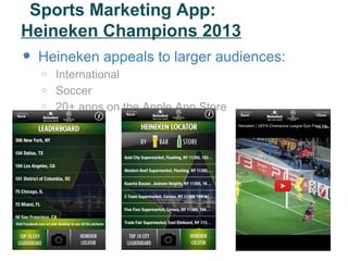 Sports Marketing App:
Heineken Champions 2013
•   Heineken appeals to larger audiences:
    o   International
    o   Soccer
    o   20+ apps on the Apple App Store
 