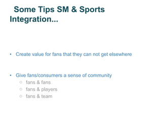 Some Tips SM & Sports
Integration...



• Create value for fans that they can not get elsewhere



• Give fans/consumers a sense of community
   o fans & fans
   o fans & players
   o fans & team
 