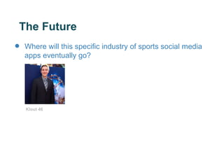 The Future
•   Where will this specific industry of sports social media
    apps eventually go?




    Klout 46
 