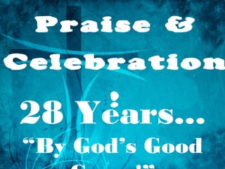 Praise &
Celebration
     !
28 Years...
“By God’s Good
 