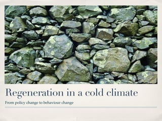 Regeneration in a cold climate
From policy change to behaviour change
 