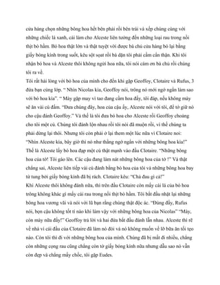 cửa hàng chọn những bông hoa hết bên phải rồi bên trái và xếp chúng cùng với
những chiếc lá xanh, cái làm cho Alceste liên tưởng đến những loại rau trong nồi
thịt bò hầm. Bó hoa thật lớn và thật tuyệt vời được bà chủ cửa hàng bó lại bằng
giấy bóng kính trong suốt, kêu sột sọat rồi bà dặn tôi phải cầm cẩn thận. Khi tôi
nhận bó hoa và Alceste thôi không ngửi hoa nữa, tôi nói cám ơn bà chủ rồi chúng
tôi ra về.
Tôi rất hài lòng với bó hoa của mình cho đến khi gặp Geoffoy, Clotaire và Rufus, 3
đứa bạn cùng lớp. “ Nhìn Nicolas kìa, Geoffoy nói, trông nó mới ngớ ngẩn làm sao
với bó hoa kìa”. “ Mày gặp may vì tao đang cầm hoa đấy, tôi đáp, nếu không mày
sẽ ăn vài cú đấm. “Đưa chúng đây, hoa của cậu ấy, Alceste nói với tôi, để tớ giữ nó
cho cậu đánh Geoffoy.” Và thế là tôi đưa bó hoa cho Alceste rồi Geoffoy choảng
cho tôi một cú. Chúng tôi đánh lộn nhau rồi tôi nói đã muộn rồi, vì thế chúng ta
phải dừng lại thôi. Nhưng tôi còn phải ở lại them một lúc nữa vì Clotaire noi:
“Nhìn Alceste kìa, bây giờ thì nó như thằng ngớ ngẩn với những bông hoa kìa!”
Thế là Alceste lấy bó hoa đạp một cú thật mạnh vào đầu Clotaire. “Những bông
hoa của tớ! Tôi gào lên. Các cậu đang làm nát những bông hoa của tớ !” Và thật
chẳng sai, Alceste liên tiếp vài cú đánh bằng bó hoa của tôi và những bông hoa bay
tứ tung bởi giấy bóng kính đã bị rách. Clotaire kêu: “Chả đau gì cả!”
Khi Alceste thôi không đánh nữa, thì trên đầu Clotaire còn mấy cái lá của bó hoa
trông không khác gì mấy cái rau trong nồi thịt bò hầm. Tôi bắt đầu nhặt lại những
bông hoa vương vãi và nói với lũ bạn rằng chúng thật độc ác. “Đúng đấy, Rufus
nói, bọn cậu không tốt tí nào khi làm vậy với những bông hoa của Nicolas” “Mày,
còn mày nữa đấy!” Geoffoy trả lời và hai đứa bắt đầu đánh lẫn nhau. Alceste thì rẽ
về nhà vì cái đầu của Clotaire đã làm nó đói và nó không muốn về lỡ bữa ăn tối tẹo
nào. Còn tôi thì đi với những bông hoa của mình. Chúng đã bị mất đi nhiều, chẳng
còn những cọng rau cũng chẳng còn tờ giấy bóng kính nữa nhưng dẫu sao nó vẫn
còn đẹp và chẳng mấy chốc, tôi gặp Eudes.
 