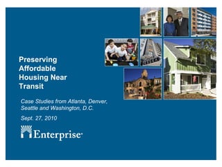 Preserving Affordable Housing Near Transit Case Studies from Atlanta, Denver, Seattle and Washington, D.C. Sept. 27, 2010 
