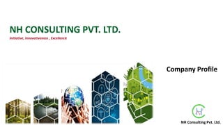 NH CONSULTING PVT. LTD.
Initiative, Innovativeness , Excellence
NH Consulting Pvt. Ltd.
Company Profile
 
