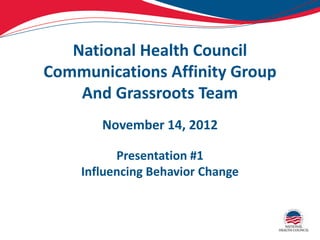 National Health Council
Communications Affinity Group
    And Grassroots Team
       November 14, 2012

          Presentation #1
    Influencing Behavior Change
 