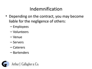 Indemnification Depending on the contract, you may become liable for the negligence of others: Employees Volunteers Venue Servers Caterers Bartenders 