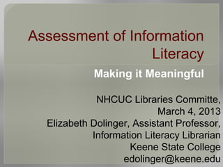 Assessment of Information
Literacy
Making it Meaningful
NHCUC Libraries Committe,
March 4, 2013
Elizabeth Dolinger, Assistant Professor,
Information Literacy Librarian
Keene State College
edolinger@keene.edu
 