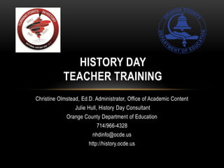 HISTORY DAY
            TEACHER TRAINING
Christine Olmstead, Ed.D. Administrator, Office of Academic Content
                 Julie Hull, History Day Consultant
             Orange County Department of Education
                          714/966-4328
                         nhdinfo@ocde.us
                       http://history.ocde.us
 