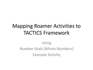 Mapping Roamer Activities to 
TACTICS Framework 
Using 
Number Grab (Whole Numbers) 
Example Activity 
 