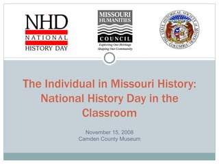The Individual in Missouri History: National History Day in the Classroom November 15, 2008 Camden County Museum 