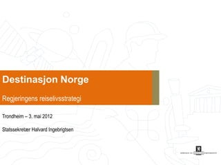 Destinasjon Norge
Regjeringens reiselivsstrategi

Trondheim – 3. mai 2012

Statssekretær Halvard Ingebrigtsen
 