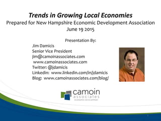 Trends in Growing Local Economies
Prepared for New Hampshire Economic Development Association
June 19 2015
Presentation By:
Jim Damicis
Senior Vice President
jim@camoinassociates.com
www.camoinassociates.com
Twitter: @jdamicis
Linkedin: www.linkedin.com/in/jdamicis
Blog: www.camoinassociates.com/blog/
1
 