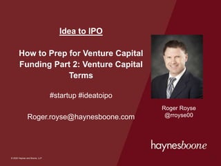 © 2020 Haynes and Boone, LLP
© 2020 Haynes and Boone, LLP
Idea to IPO
How to Prep for Venture Capital
Funding Part 2: Venture Capital
Terms
#startup #ideatoipo
Roger.royse@haynesboone.com
1
Roger Royse
@rroyse00
 