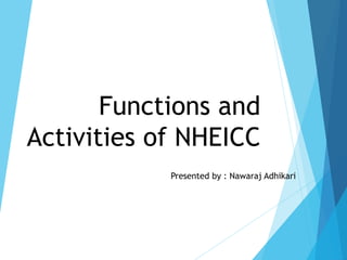 Functions and
Activities of NHEICC
Presented by : Nawaraj Adhikari
 