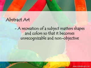 Abstract Art
    - A recreation of a subject matters shapes
          and colors so that it becomes
       unrecognizable and non-objective
 
