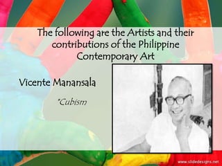 The following are the Artists and their
       contributions of the Philippine
             Contemporary Art

Vicente Manansala
        *Cubism
 