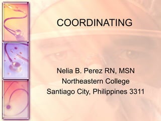COORDINATING Nelia B. Perez RN, MSN Northeastern College Santiago City, Philippines 3311 